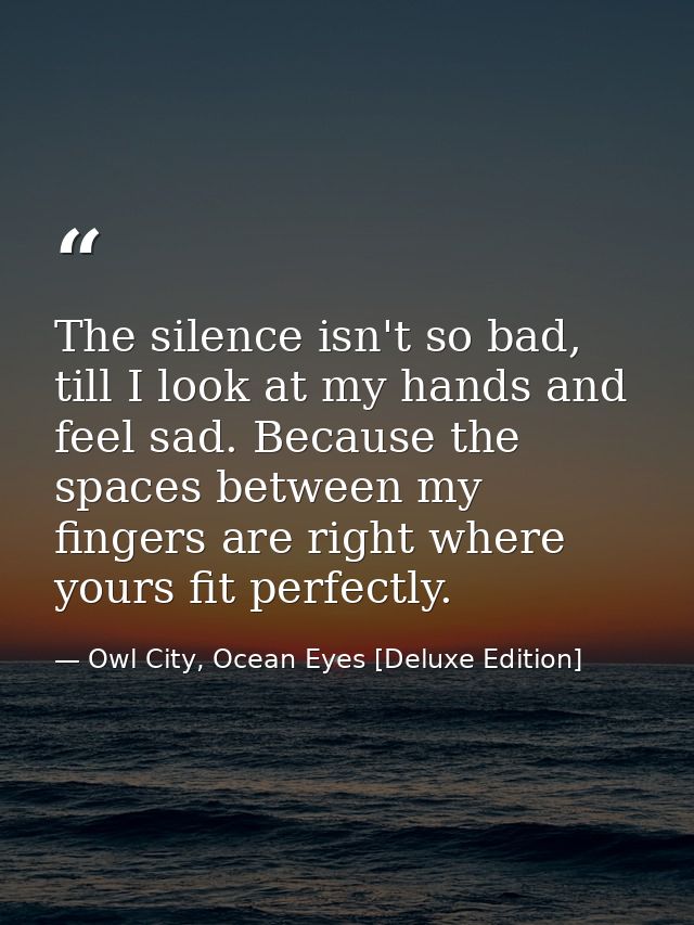 The silence isn't so bad, till I look at my hands and feel sad. Because the spaces between my fingers are right where yo — Owl City, Ocean Eyes [Deluxe Edition]