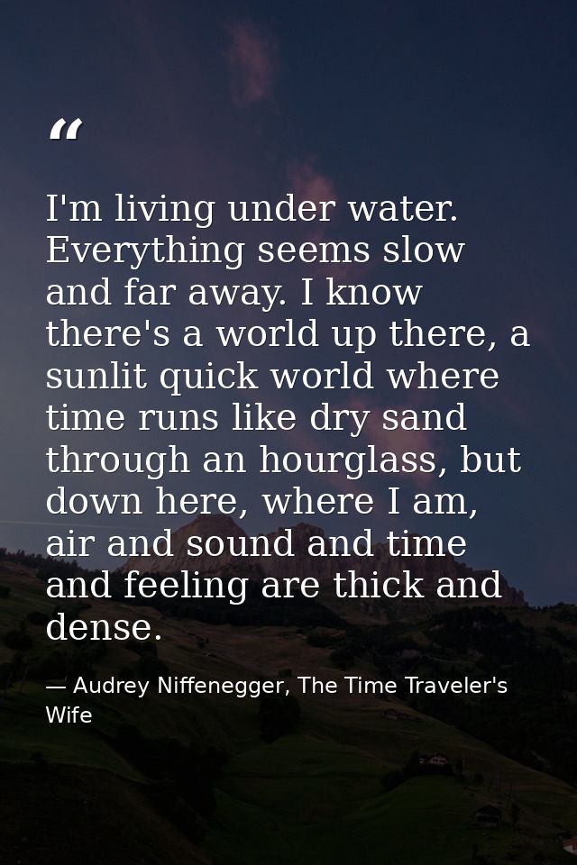 I'm living under water. Everything seems slow and far away. I know there's a world up there, a sunlit quick world where  — Audrey Niffenegger, The Time Traveler's Wife
