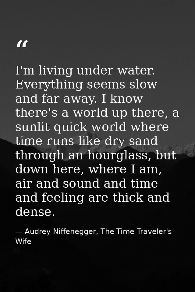 I'm living under water. Everything seems slow and far away. I know there's a world up there, a sunlit quick world where  — Audrey Niffenegger, The Time Traveler's Wife