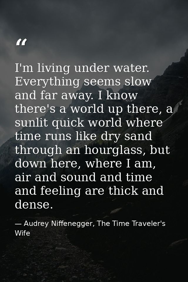 I'm living under water. Everything seems slow and far away. I know there's a world up there, a sunlit quick world where  — Audrey Niffenegger, The Time Traveler's Wife