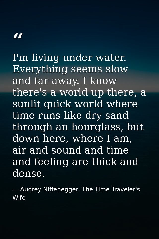I'm living under water. Everything seems slow and far away. I know there's a world up there, a sunlit quick world where  — Audrey Niffenegger, The Time Traveler's Wife
