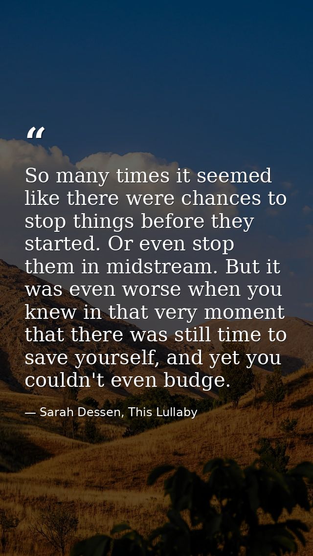 So many times it seemed like there were chances to stop things before they started. Or even stop them in midstream. But  — Sarah Dessen, This Lullaby