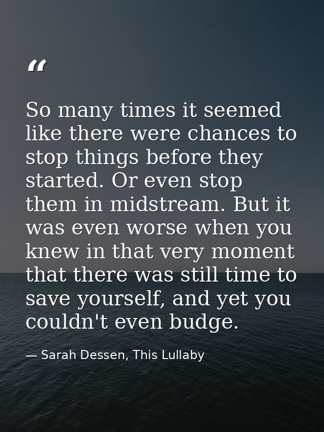 So many times it seemed like there were chances to stop things before they started. Or even stop them in midstream. But  — Sarah Dessen, This Lullaby