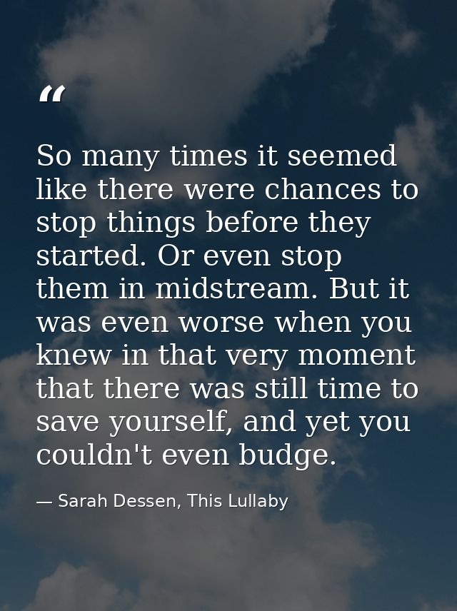 So many times it seemed like there were chances to stop things before they started. Or even stop them in midstream. But  — Sarah Dessen, This Lullaby