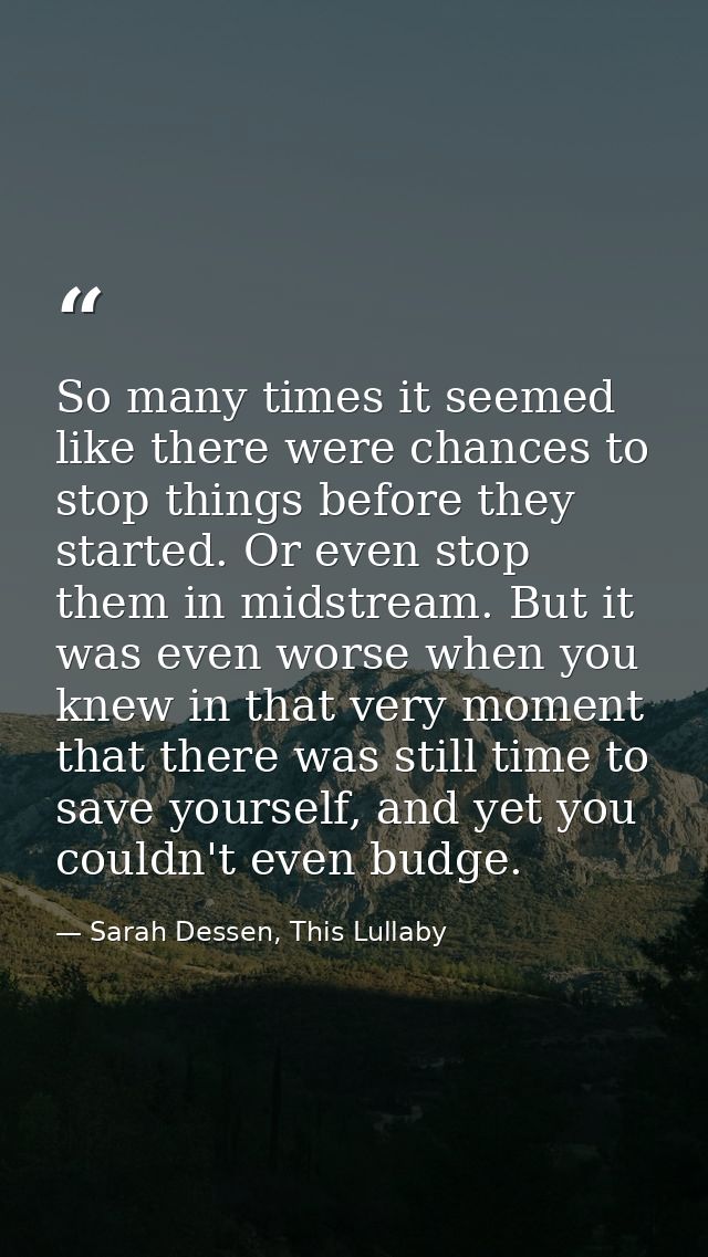 So many times it seemed like there were chances to stop things before they started. Or even stop them in midstream. But  — Sarah Dessen, This Lullaby