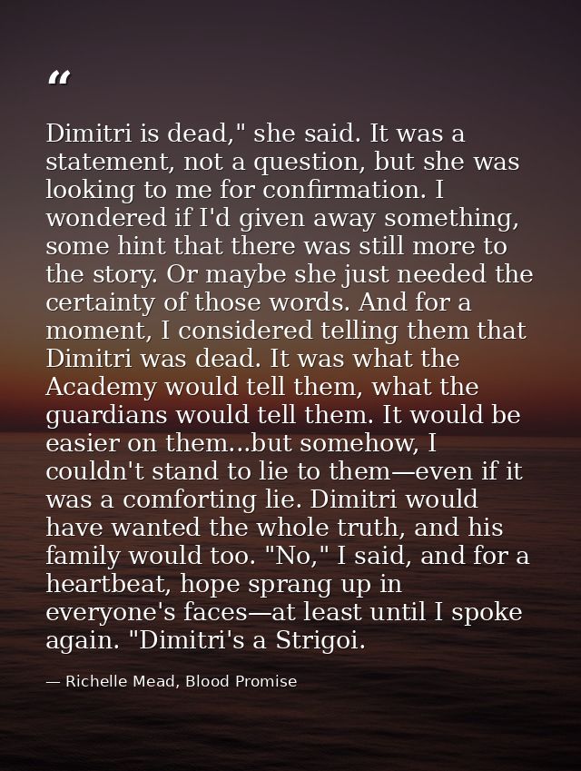Dimitri is dead," she said. It was a statement, not a question, but she was looking to me for confirmation. I wondered i — Richelle Mead, Blood Promise