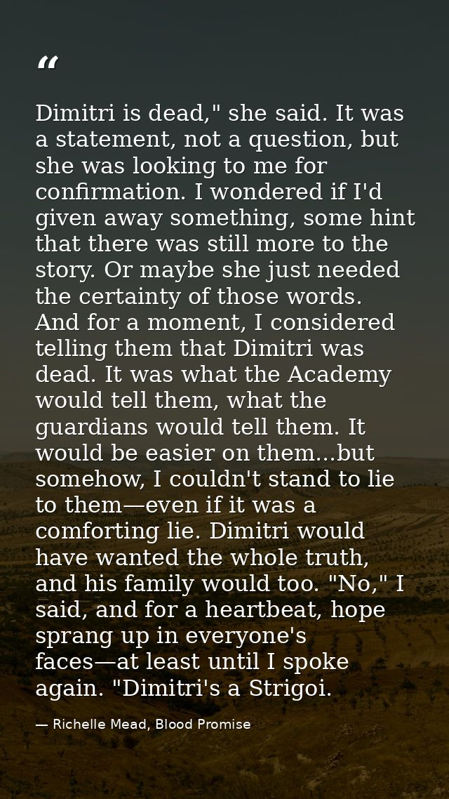 Dimitri is dead," she said. It was a statement, not a question, but she was looking to me for confirmation. I wondered i — Richelle Mead, Blood Promise
