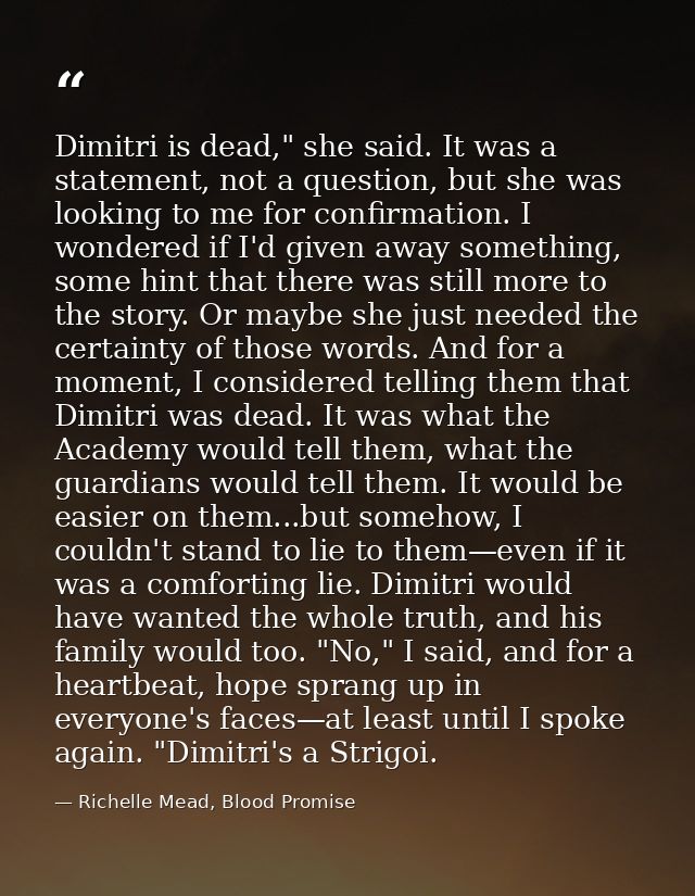Dimitri is dead," she said. It was a statement, not a question, but she was looking to me for confirmation. I wondered i — Richelle Mead, Blood Promise