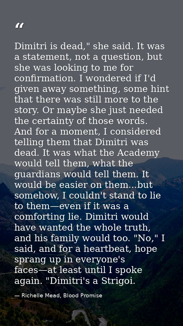 Dimitri is dead," she said. It was a statement, not a question, but she was looking to me for confirmation. I wondered i — Richelle Mead, Blood Promise