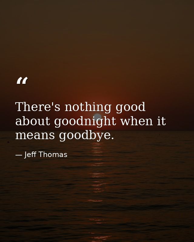 There's nothing good about goodnight when it means goodbye. — Jeff Thomas
