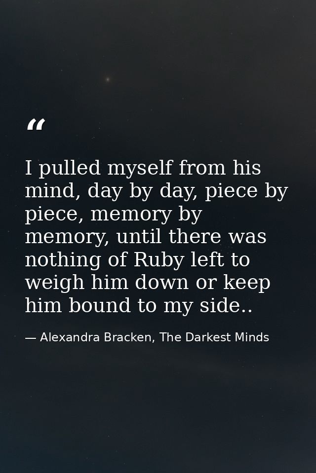 I pulled myself from his mind, day by day, piece by piece, memory by memory, until there was nothing of Ruby left to wei — Alexandra Bracken, The Darkest Minds