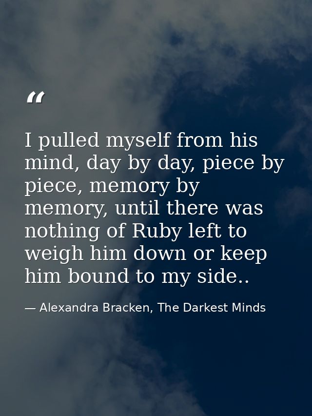I pulled myself from his mind, day by day, piece by piece, memory by memory, until there was nothing of Ruby left to wei — Alexandra Bracken, The Darkest Minds