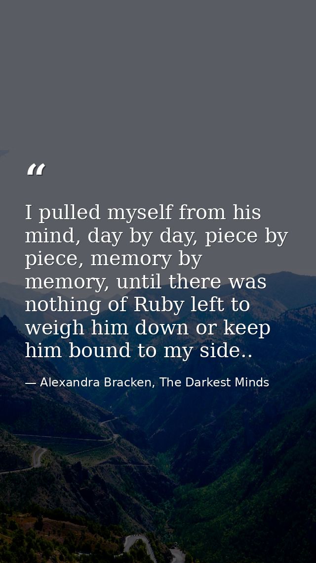 I pulled myself from his mind, day by day, piece by piece, memory by memory, until there was nothing of Ruby left to wei — Alexandra Bracken, The Darkest Minds