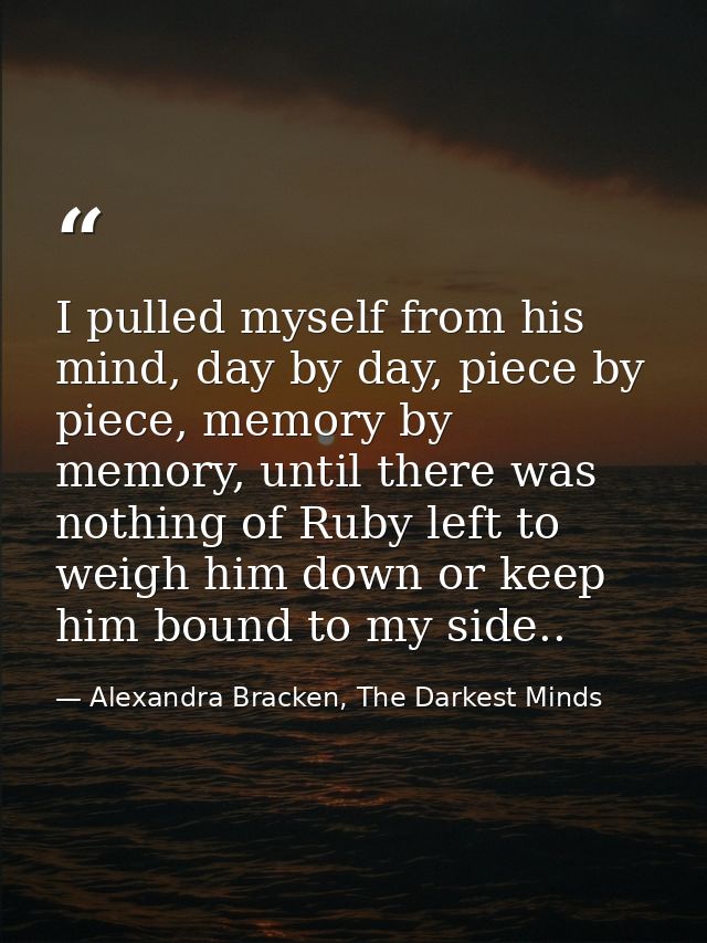 I pulled myself from his mind, day by day, piece by piece, memory by memory, until there was nothing of Ruby left to wei — Alexandra Bracken, The Darkest Minds