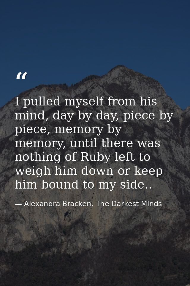 I pulled myself from his mind, day by day, piece by piece, memory by memory, until there was nothing of Ruby left to wei — Alexandra Bracken, The Darkest Minds