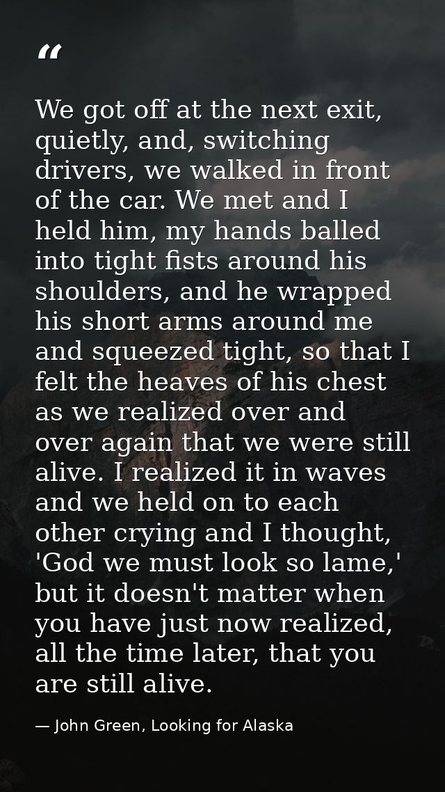 We got off at the next exit, quietly, and, switching drivers, we walked in front of the car. We met and I held him, my h — John Green, Looking for Alaska