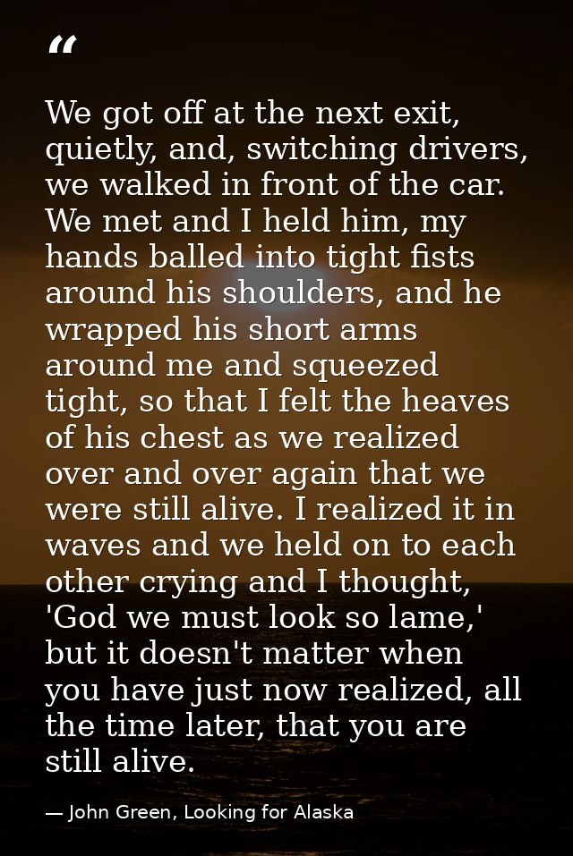 We got off at the next exit, quietly, and, switching drivers, we walked in front of the car. We met and I held him, my h — John Green, Looking for Alaska
