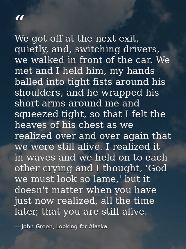 We got off at the next exit, quietly, and, switching drivers, we walked in front of the car. We met and I held him, my h — John Green, Looking for Alaska