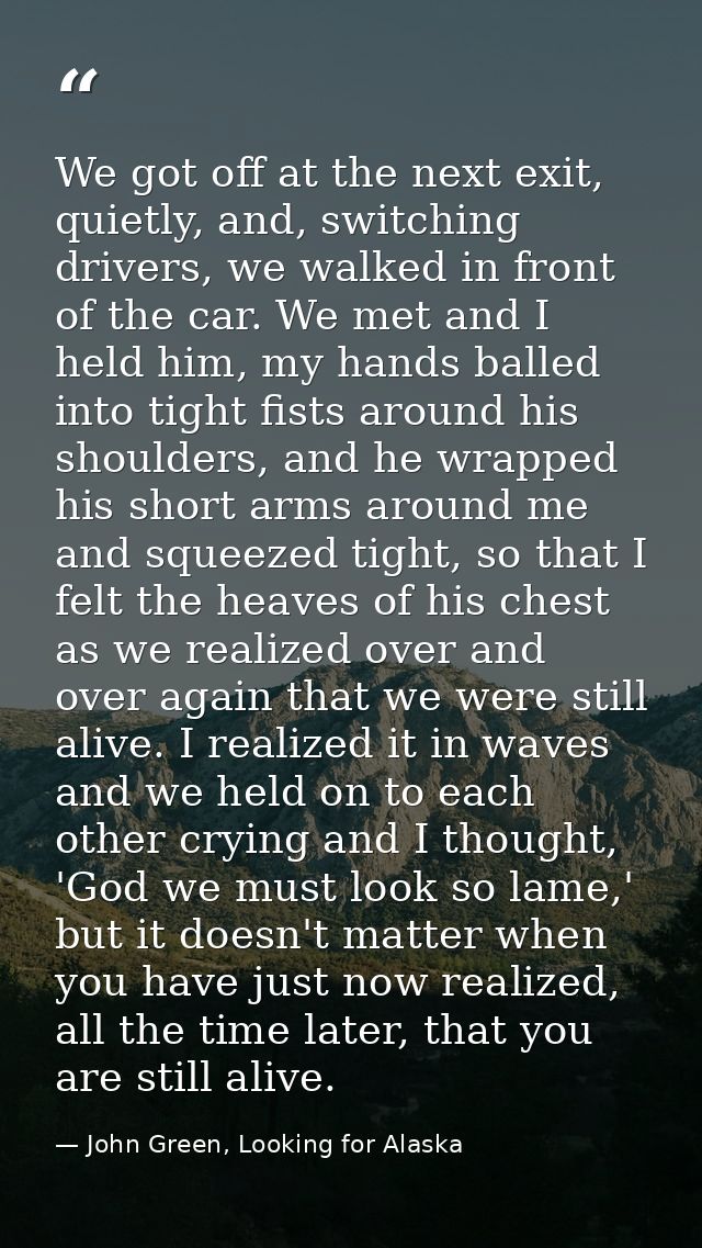 We got off at the next exit, quietly, and, switching drivers, we walked in front of the car. We met and I held him, my h — John Green, Looking for Alaska