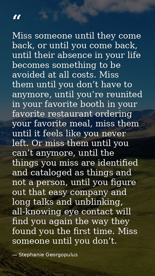 Miss someone until they come back, or until you come back, until their absence in your life becomes something to be avoi — Stephanie Georgopulus