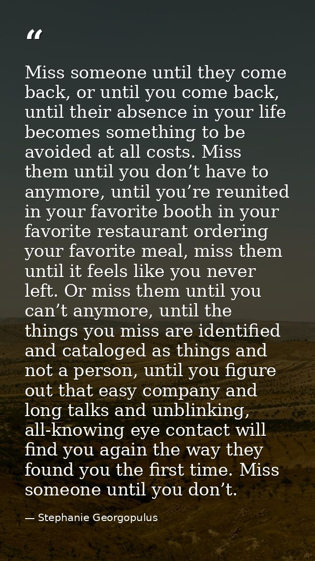 Miss someone until they come back, or until you come back, until their absence in your life becomes something to be avoi — Stephanie Georgopulus