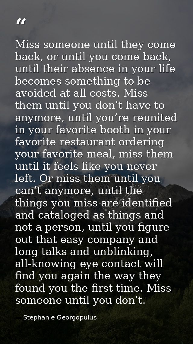 Miss someone until they come back, or until you come back, until their absence in your life becomes something to be avoi — Stephanie Georgopulus