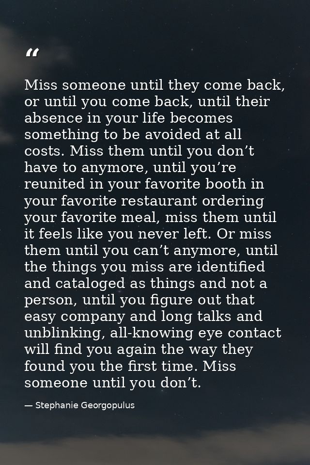 Miss someone until they come back, or until you come back, until their absence in your life becomes something to be avoi — Stephanie Georgopulus