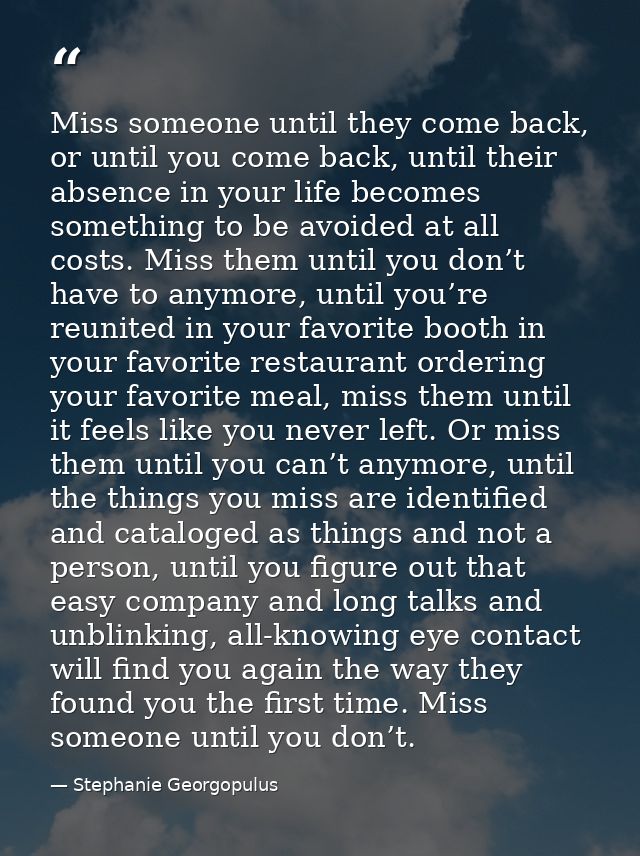 Miss someone until they come back, or until you come back, until their absence in your life becomes something to be avoi — Stephanie Georgopulus