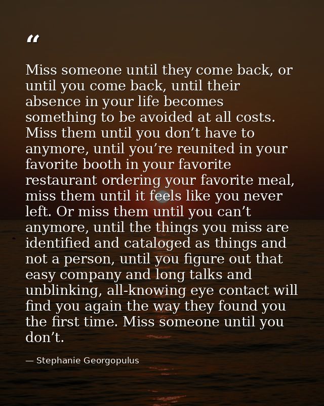 Miss someone until they come back, or until you come back, until their absence in your life becomes something to be avoi — Stephanie Georgopulus