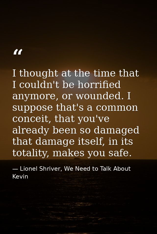 I thought at the time that I couldn't be horrified anymore, or wounded. I suppose that's a common conceit, that you've a — Lionel Shriver, We Need to Talk About Kevin