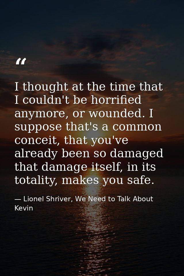 I thought at the time that I couldn't be horrified anymore, or wounded. I suppose that's a common conceit, that you've a — Lionel Shriver, We Need to Talk About Kevin