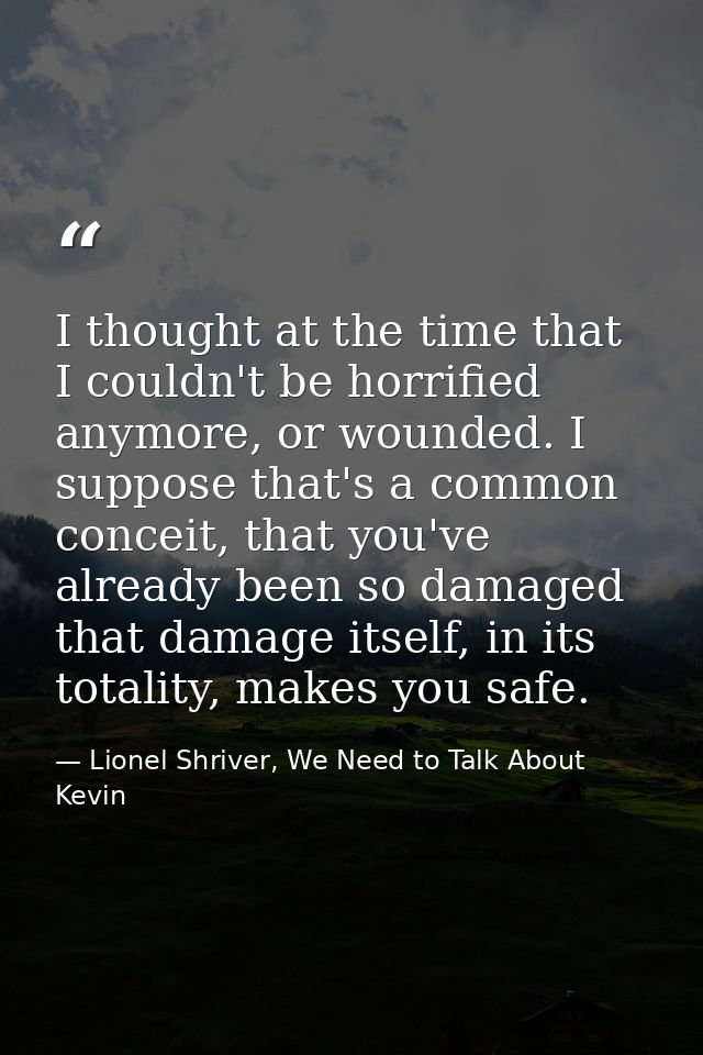 I thought at the time that I couldn't be horrified anymore, or wounded. I suppose that's a common conceit, that you've a — Lionel Shriver, We Need to Talk About Kevin