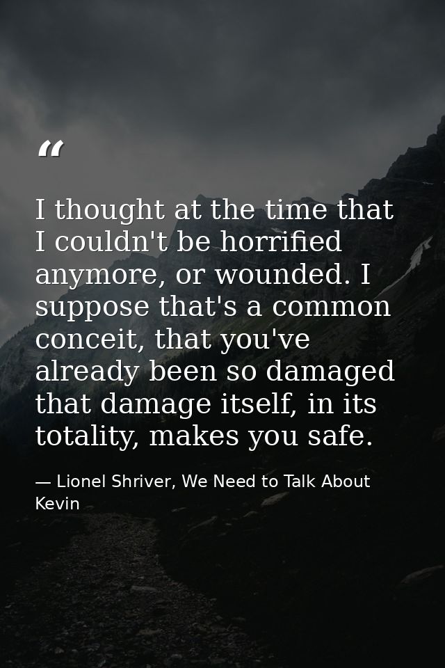 I thought at the time that I couldn't be horrified anymore, or wounded. I suppose that's a common conceit, that you've a — Lionel Shriver, We Need to Talk About Kevin