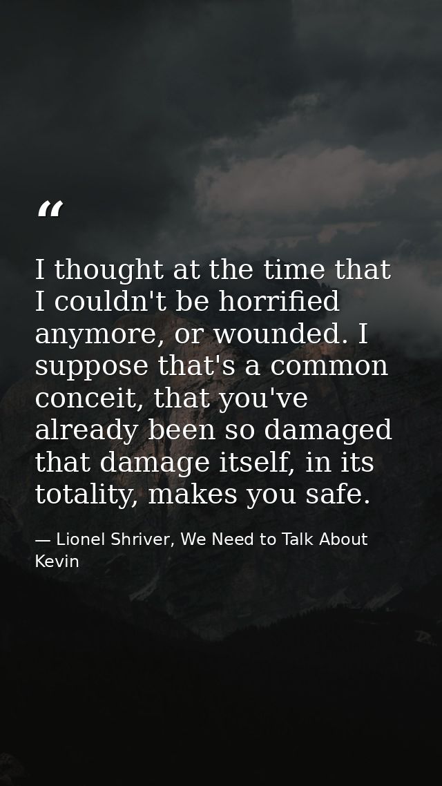 I thought at the time that I couldn't be horrified anymore, or wounded. I suppose that's a common conceit, that you've a — Lionel Shriver, We Need to Talk About Kevin