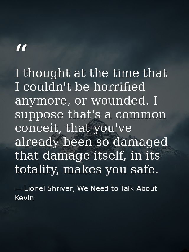 I thought at the time that I couldn't be horrified anymore, or wounded. I suppose that's a common conceit, that you've a — Lionel Shriver, We Need to Talk About Kevin
