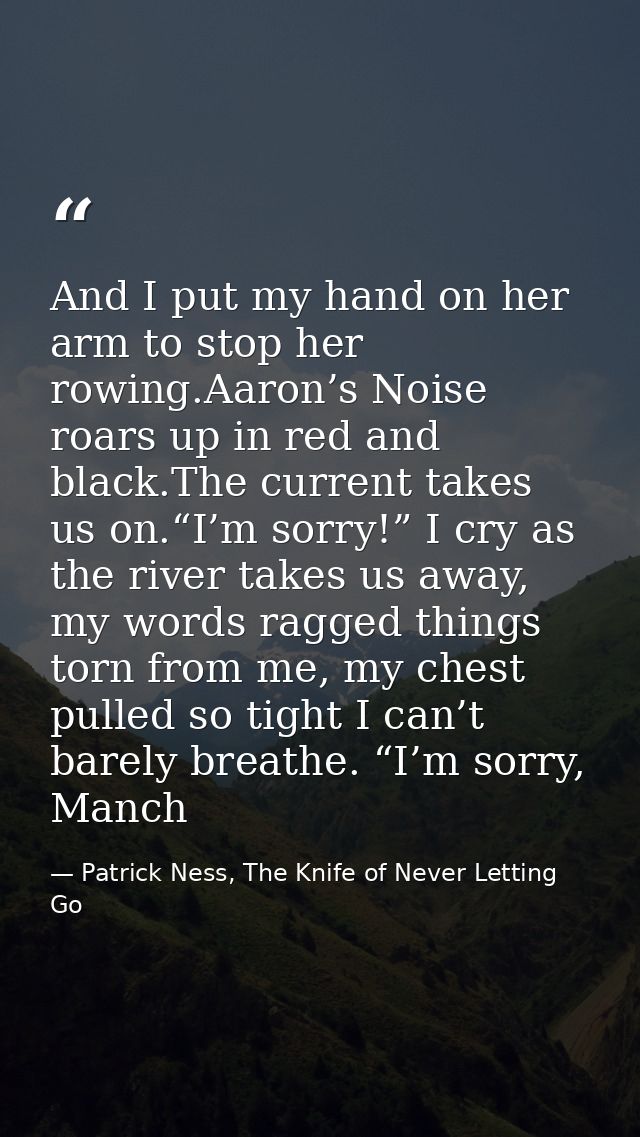 And I put my hand on her arm to stop her rowing.Aaron’s Noise roars up in red and black.The current takes us on.“I’m sor — Patrick Ness, The Knife of Never Letting Go
