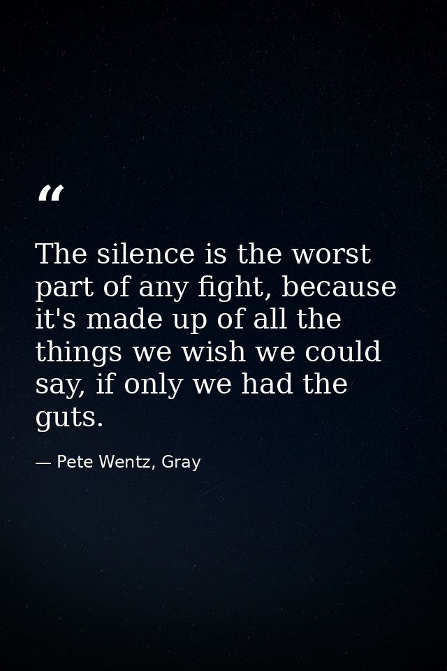 The silence is the worst part of any fight, because it's made up of all the things we wish we could say, if only we had  — Pete Wentz, Gray