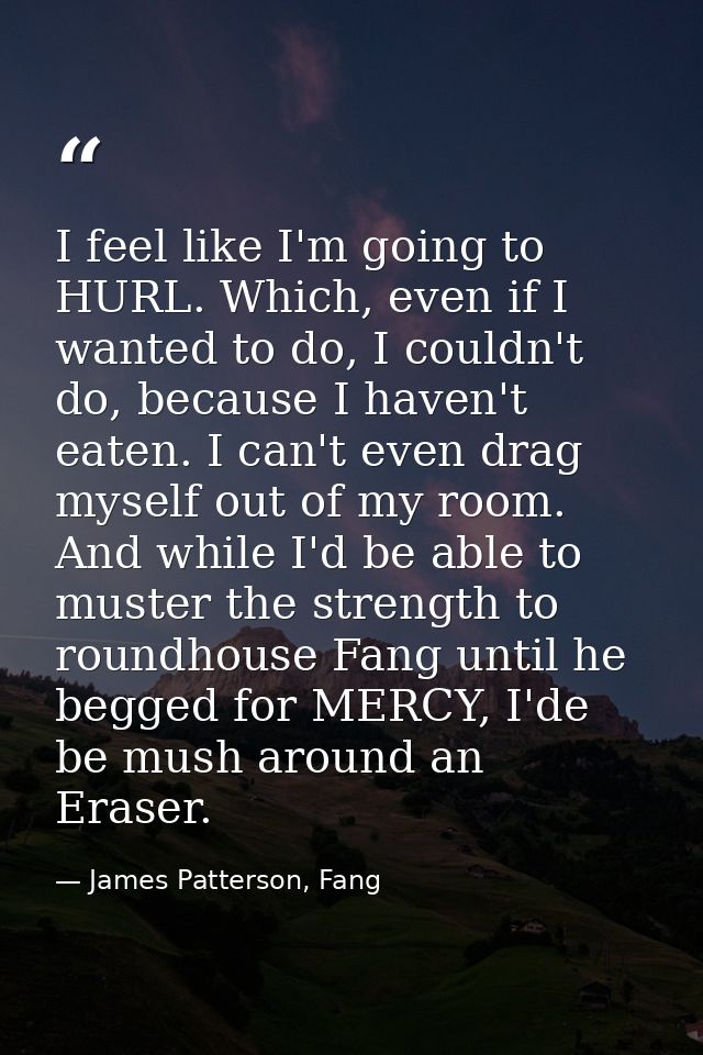 I feel like I'm going to HURL. Which, even if I wanted to do, I couldn't do, because I haven't eaten. I can't even drag  — James Patterson, Fang