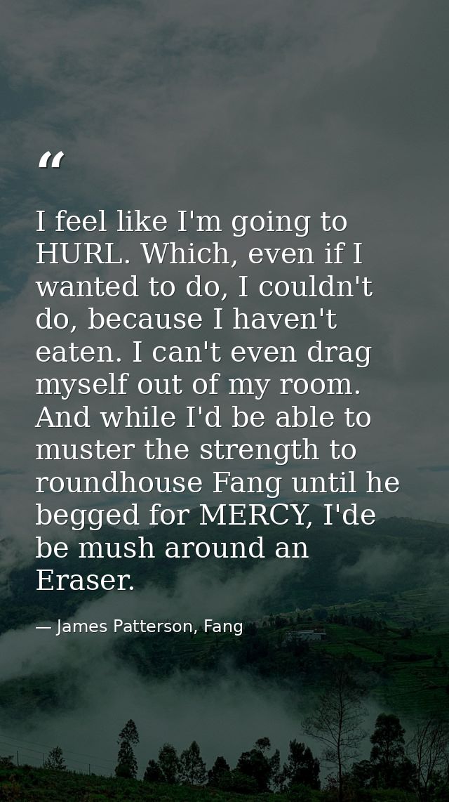 I feel like I'm going to HURL. Which, even if I wanted to do, I couldn't do, because I haven't eaten. I can't even drag  — James Patterson, Fang