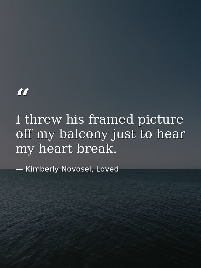 I threw his framed picture off my balcony just to hear my heart break. — Kimberly Novosel, Loved