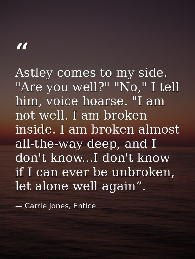 Astley comes to my side. "Are you well?" "No," I tell him, voice hoarse. "I am not well. I am broken inside. I am broken — Carrie Jones, Entice