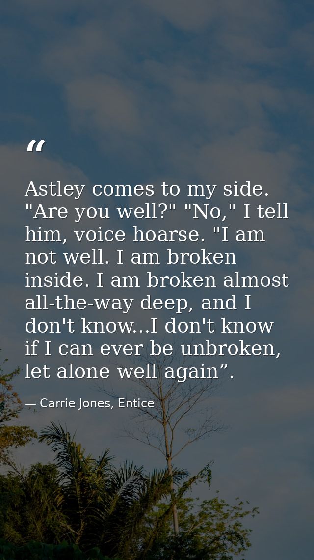 Astley comes to my side. "Are you well?" "No," I tell him, voice hoarse. "I am not well. I am broken inside. I am broken — Carrie Jones, Entice
