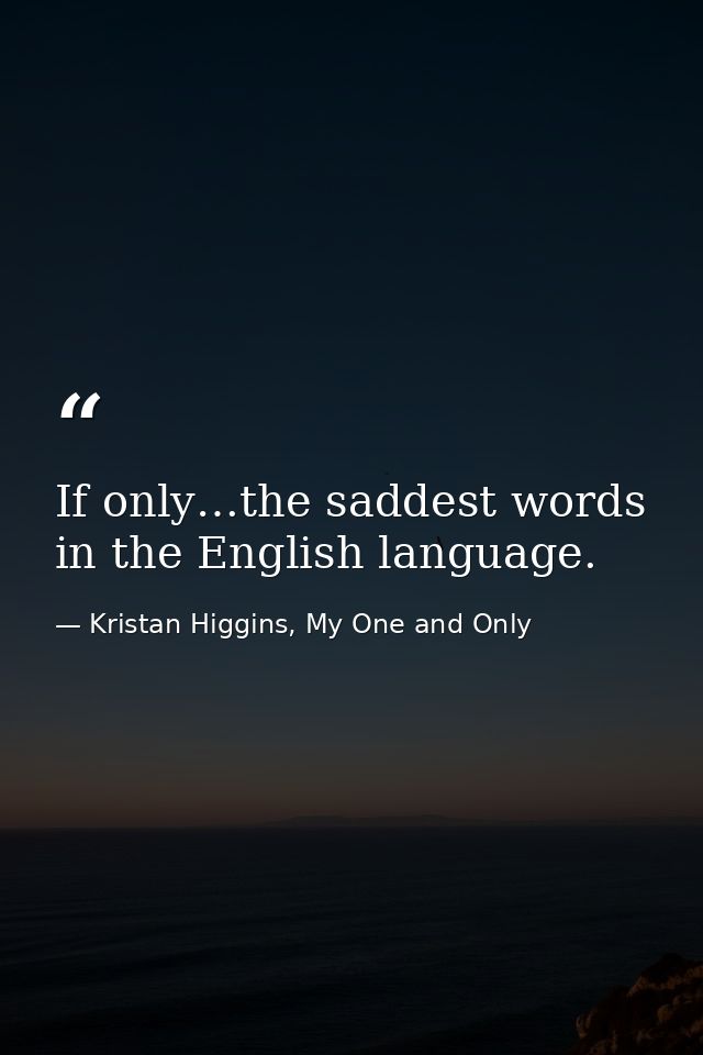 If only…the saddest words in the English language. — Kristan Higgins, My One and Only