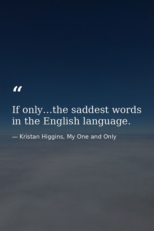 If only…the saddest words in the English language. — Kristan Higgins, My One and Only