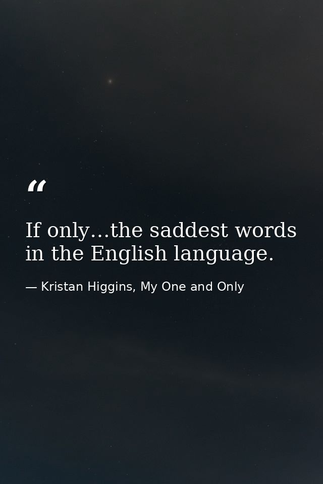 If only…the saddest words in the English language. — Kristan Higgins, My One and Only