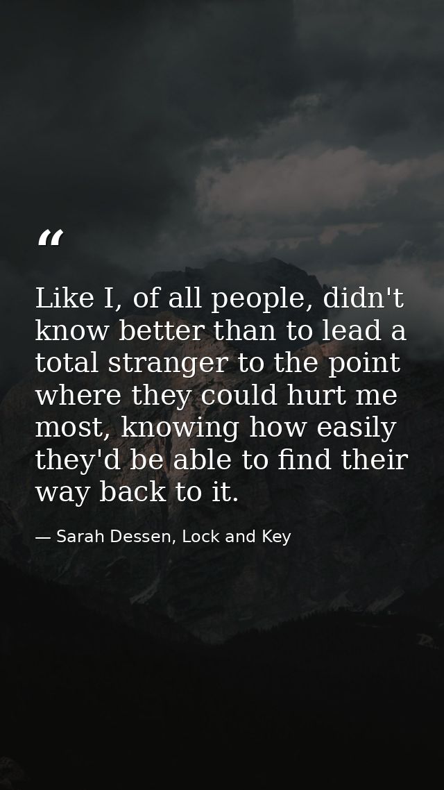 Like I, of all people, didn't know better than to lead a total stranger to the point where they could hurt me most, know — Sarah Dessen, Lock and Key