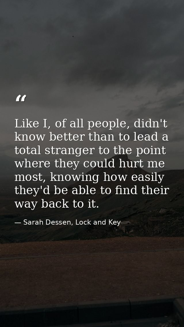Like I, of all people, didn't know better than to lead a total stranger to the point where they could hurt me most, know — Sarah Dessen, Lock and Key