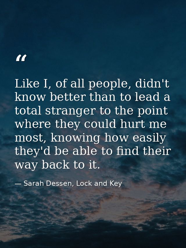 Like I, of all people, didn't know better than to lead a total stranger to the point where they could hurt me most, know — Sarah Dessen, Lock and Key