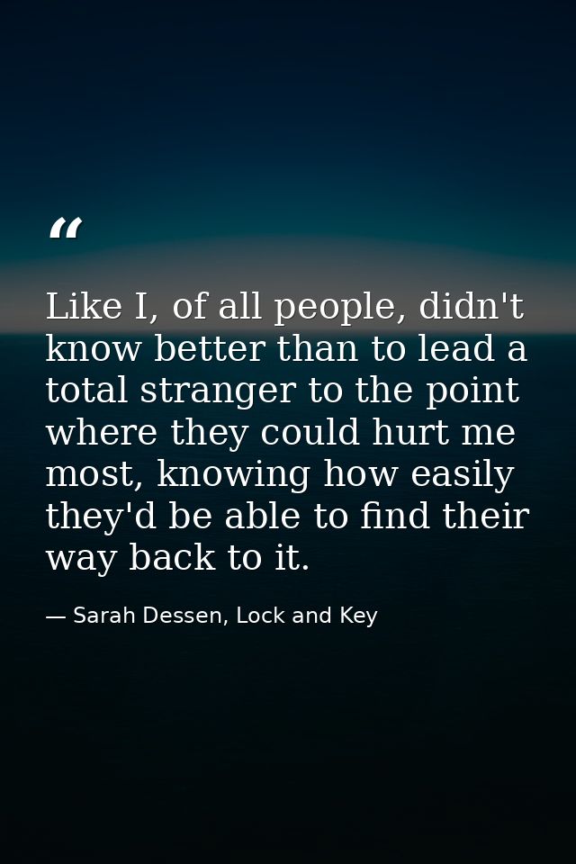 Like I, of all people, didn't know better than to lead a total stranger to the point where they could hurt me most, know — Sarah Dessen, Lock and Key