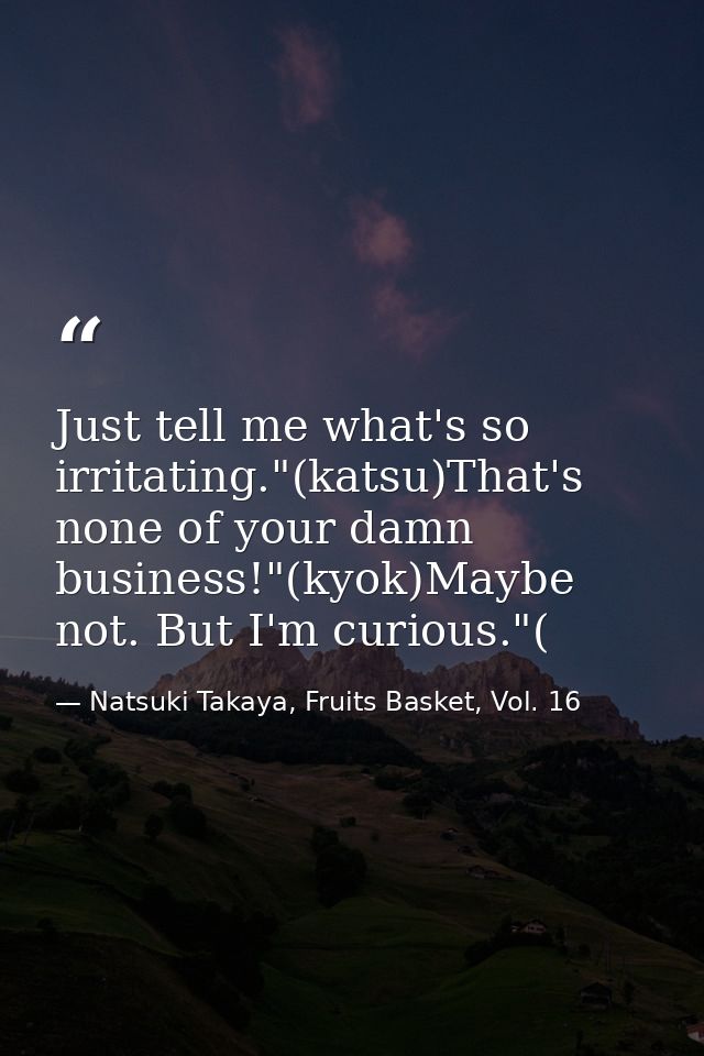 Just tell me what's so irritating."(katsu)That's none of your damn business!"(kyok)Maybe not. But I'm curious."( — Natsuki Takaya, Fruits Basket, Vol. 16